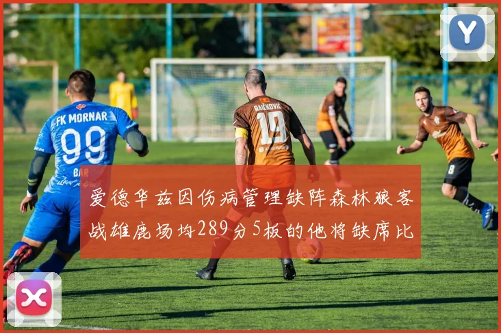 爱德华兹因伤病管理缺阵森林狼客战雄鹿场均289分5板的他将缺席比赛