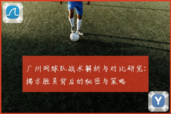 广州网球队战术解析与对比研究：揭示胜负背后的秘密与策略