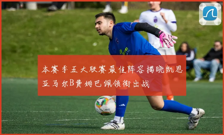 本赛季五大联赛最佳阵容揭晓凯恩亚马尔B费姆巴佩领衔出战