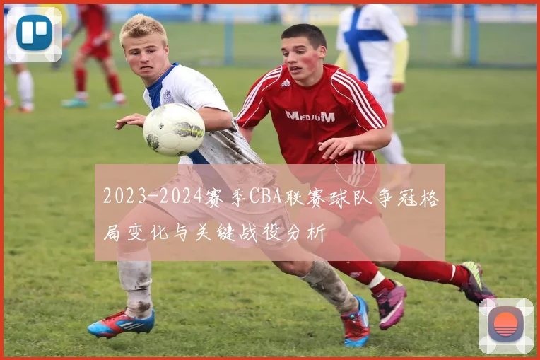 2023-2024赛季CBA联赛球队争冠格局变化与关键战役分析