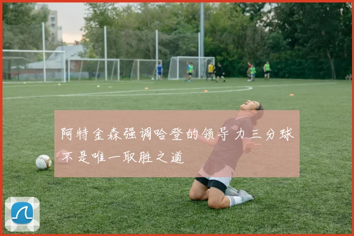 阿特金森强调哈登的领导力三分球不是唯一取胜之道
