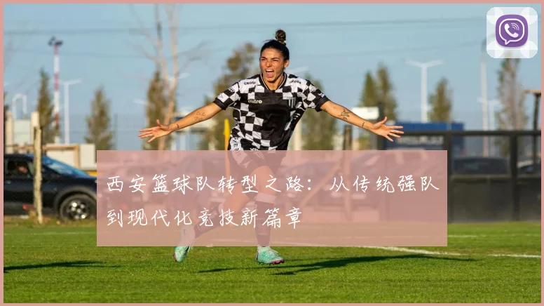 西安篮球队转型之路：从传统强队到现代化竞技新篇章