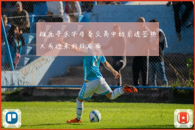 雄鹿寻求字母哥交易中的乐透签热火或迎来利好局面