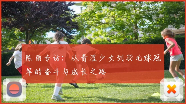 陈丽专访：从青涩少女到羽毛球冠军的奋斗与成长之路