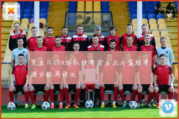 黑龙江cba球队缺席背后北方篮球资源分配再讨论