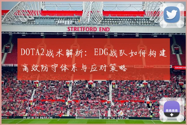 DOTA2战术解析：EDG战队如何构建高效防守体系与应对策略
