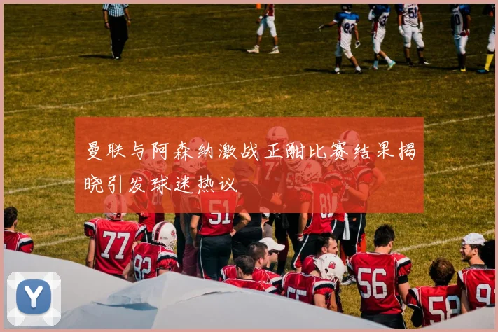 曼联与阿森纳激战正酣比赛结果揭晓引发球迷热议