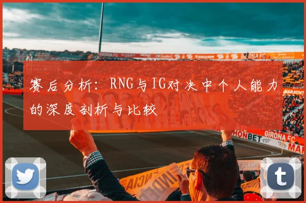 赛后分析：RNG与IG对决中个人能力的深度剖析与比较