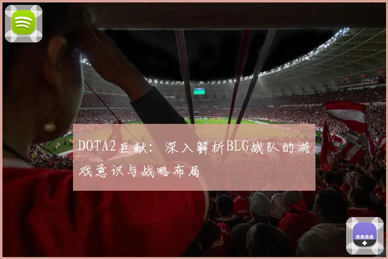 DOTA2巨献：深入解析BLG战队的游戏意识与战略布局