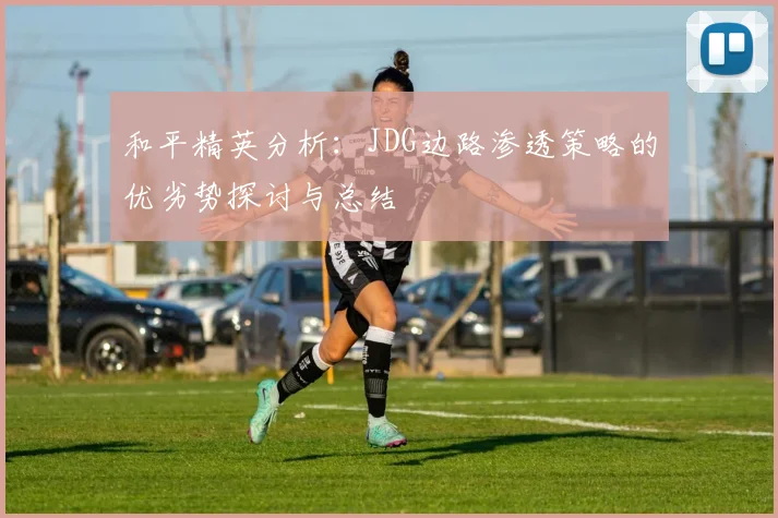 和平精英分析：JDG边路渗透策略的优劣势探讨与总结